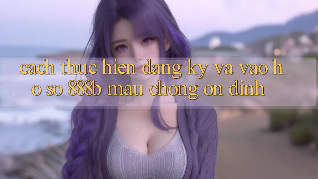 Cách thực hiện đăng ký và vào hồ sơ 888b mau chóng, ổn định