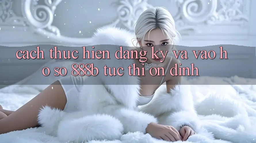 Cách thực hiện đăng ký và vào hồ sơ 888b tức thì, ổn định