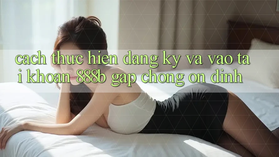 Cách thực hiện đăng ký và vào tài khoản 888b gấp chóng, ổn định