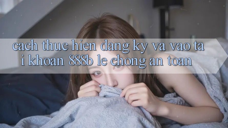 Cách thực hiện đăng ký và vào tài khoản 888b lẹ chóng, an toàn