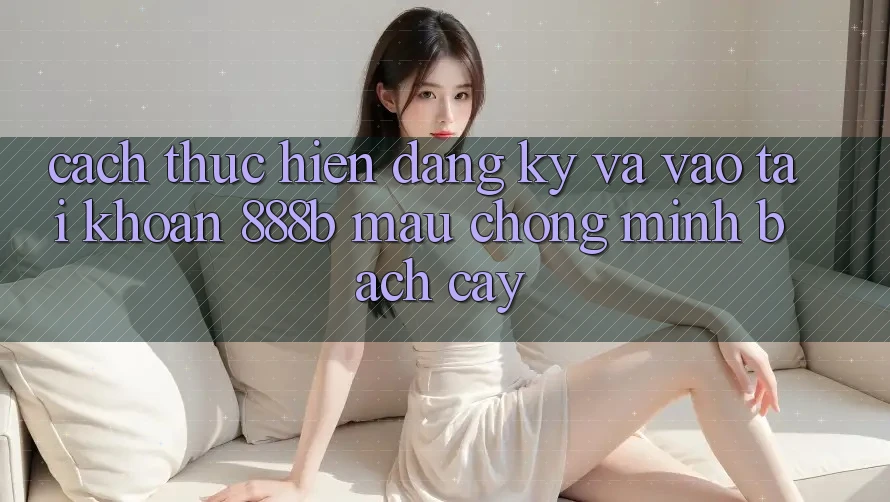 Cách thực hiện đăng ký và vào tài khoản 888b mau chóng, minh bạch cậy