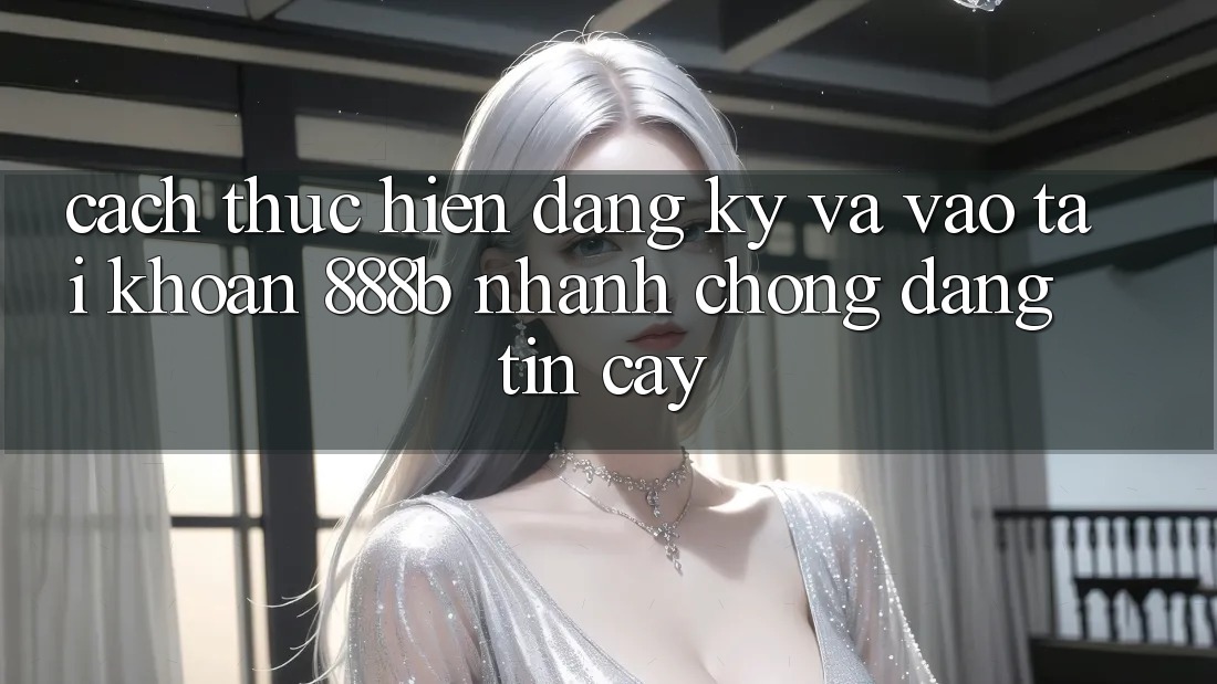 Cách thực hiện đăng ký và vào tài khoản 888b nhanh chóng, đáng tin cậy