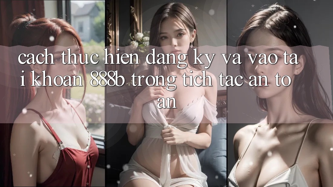 Cách thực hiện đăng ký và vào tài khoản 888b trong tích tắc, an toàn