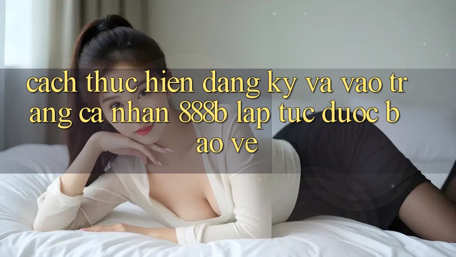 Cách thực hiện đăng ký và vào trang cá nhân 888b lập tức, được bảo vệ