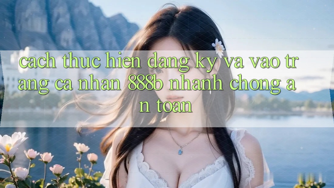 Cách thực hiện đăng ký và vào trang cá nhân 888b nhanh chóng, an toàn