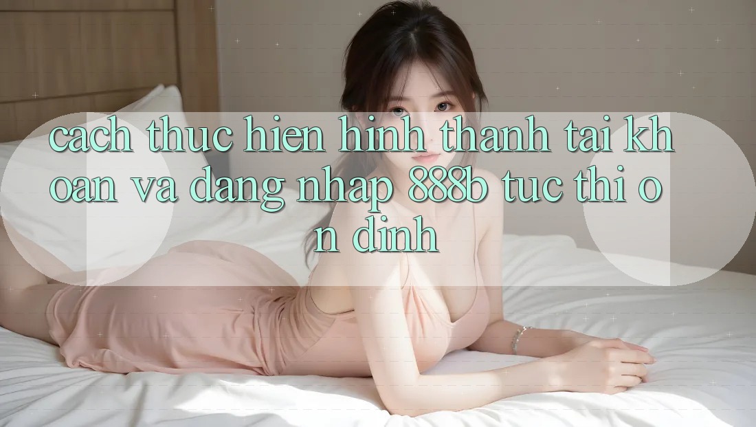 Cách thực hiện hình thành tài khoản và đăng nhập 888b tức thì, ổn định
