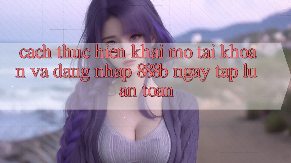 Cách thực hiện khai mở tài khoản và đăng nhập 888b ngay tắp lự, an toàn