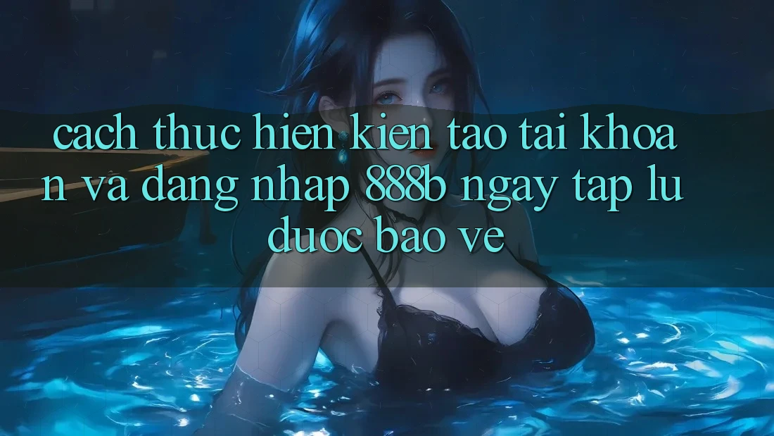 Cách thực hiện kiến tạo tài khoản và đăng nhập 888b ngay tắp lự, được bảo vệ