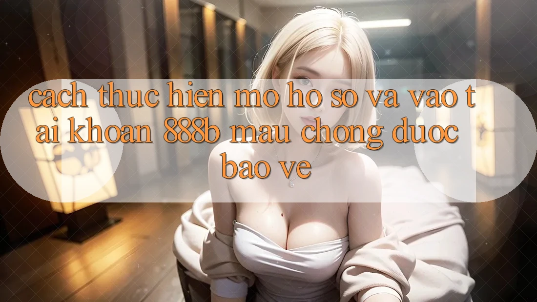 Cách thực hiện mở hồ sơ và vào tài khoản 888b mau chóng, được bảo vệ