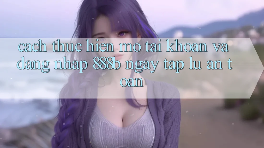 Cách thực hiện mở tài khoản và đăng nhập 888b ngay tắp lự, an toàn