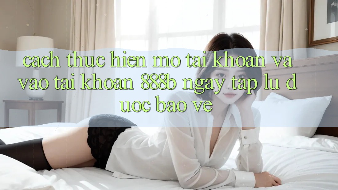 Cách thực hiện mở tài khoản và vào tài khoản 888b ngay tắp lự, được bảo vệ