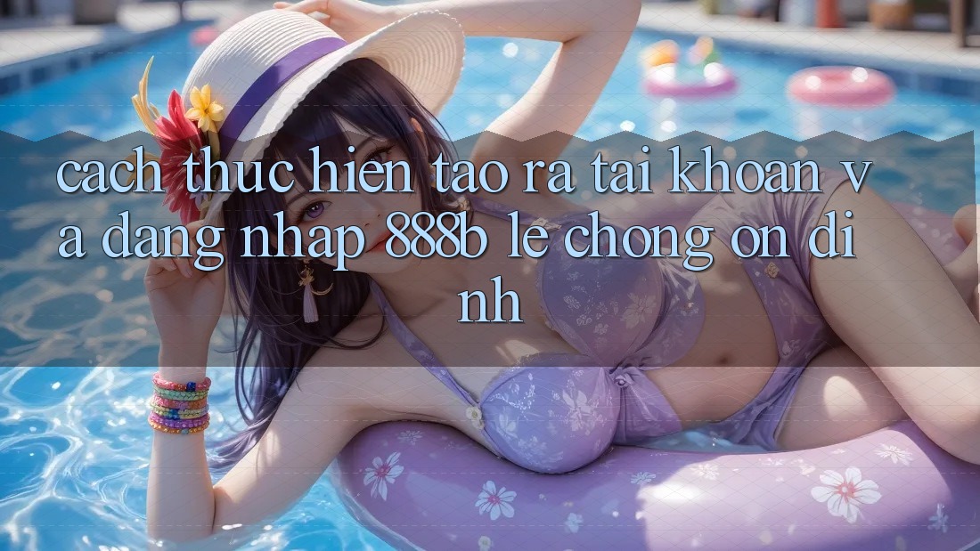 Cách thực hiện tạo ra tài khoản và đăng nhập 888b lẹ chóng, ổn định Cách thực hiện tạo ra tài khoản và đăng nhập 888b lẹ chóng, ổn định