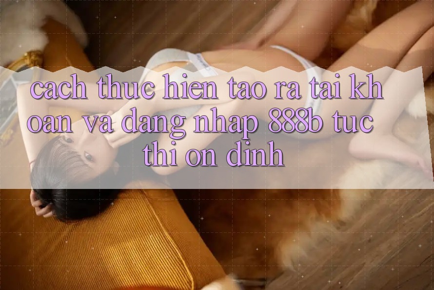 Cách thực hiện tạo ra tài khoản và đăng nhập 888b tức thì, ổn định