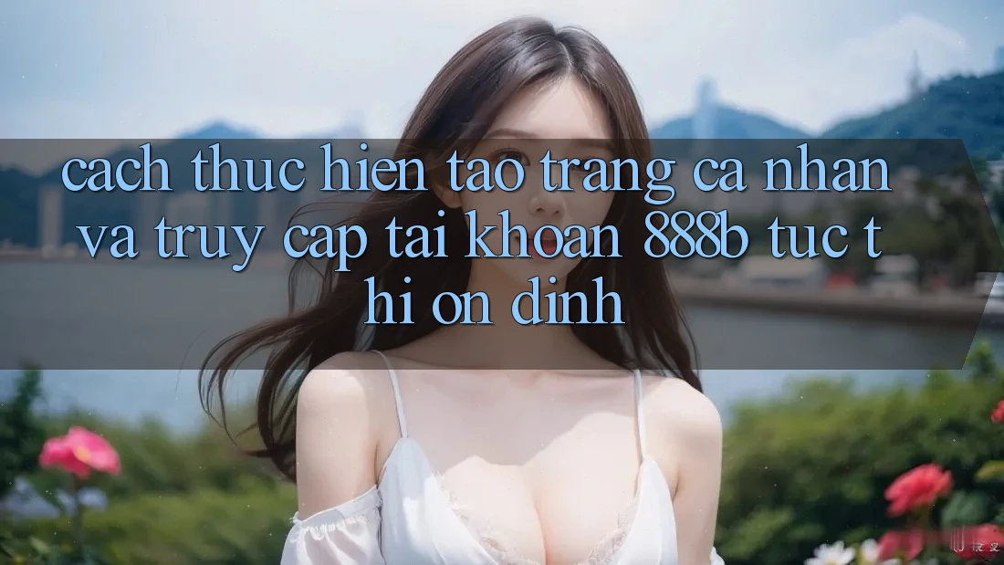 Cách thực hiện tạo trang cá nhân và truy cập tài khoản 888b tức thì, ổn định