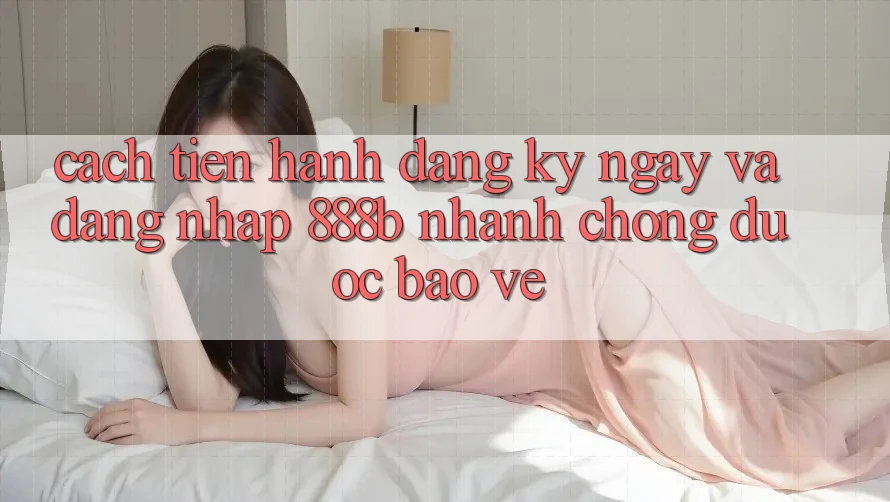 Cách tiến hành đăng ký ngay và đăng nhập 888b nhanh chóng, được bảo vệ