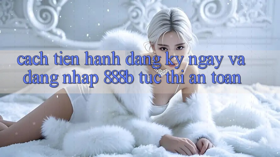 Cách tiến hành đăng ký ngay và đăng nhập 888b tức thì, an toàn