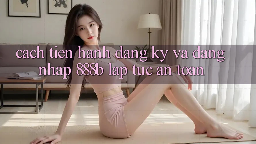 Cách tiến hành đăng ký và đăng nhập 888b lập tức, an toàn