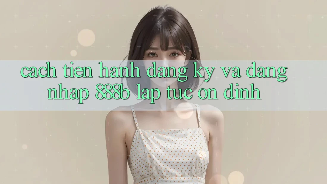 Cách tiến hành đăng ký và đăng nhập 888b lập tức, ổn định