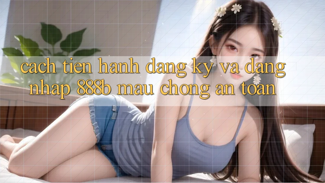 Cách tiến hành đăng ký và đăng nhập 888b mau chóng, an toàn