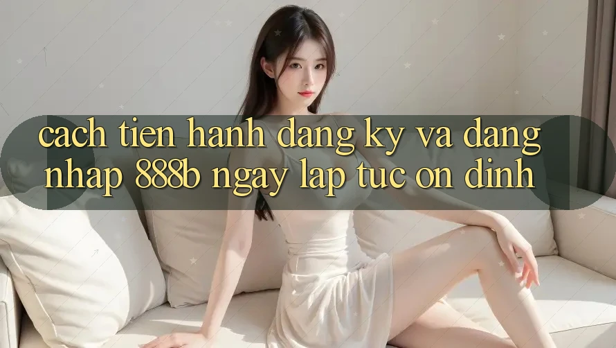 Cách tiến hành đăng ký và đăng nhập 888b ngay lập tức, ổn định