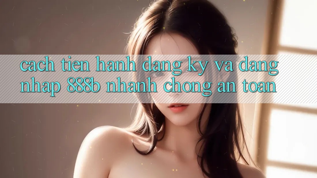 Cách tiến hành đăng ký và đăng nhập 888b nhanh chóng, an toàn Cách tiến hành đăng ký và đăng nhập 888b nhanh chóng, an toàn