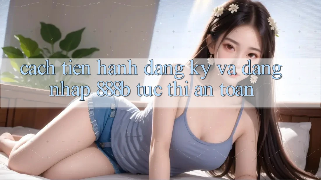 Cách tiến hành đăng ký và đăng nhập 888b tức thì, an toàn