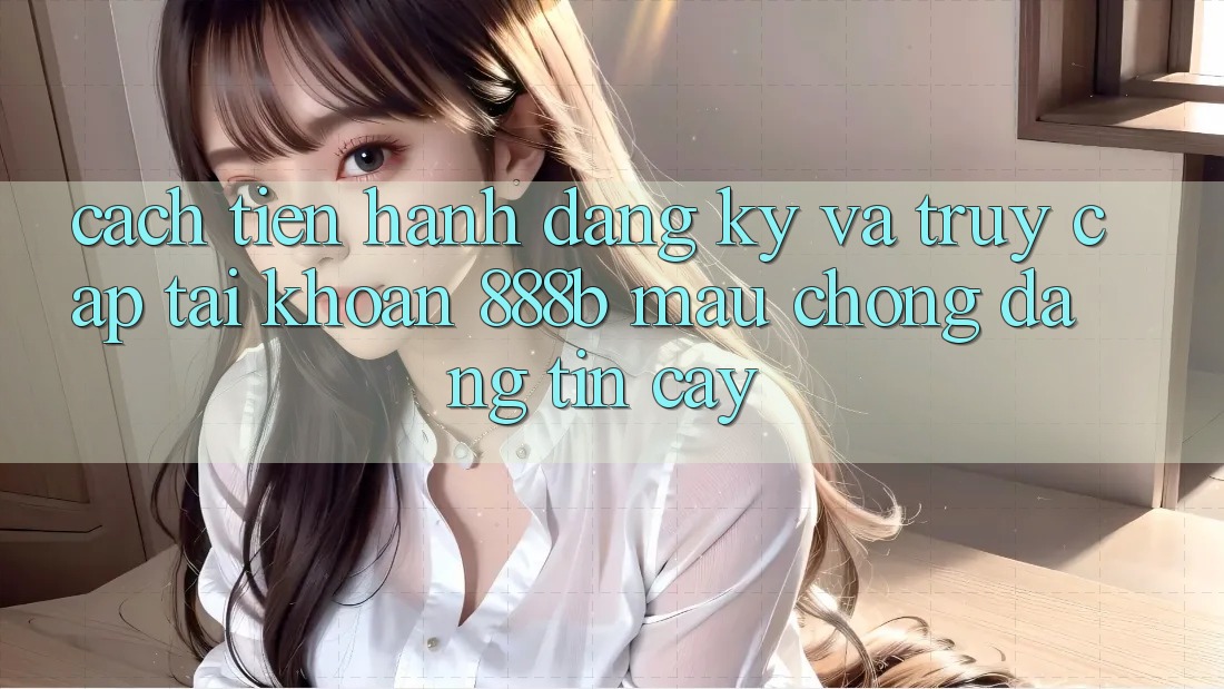 Cách tiến hành đăng ký và truy cập tài khoản 888b mau chóng, đáng tin cậy