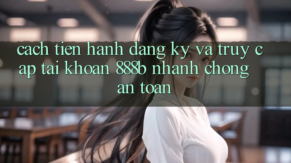 Cách tiến hành đăng ký và truy cập tài khoản 888b nhanh chóng, an toàn