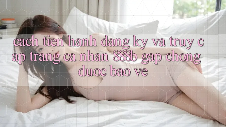 Cách tiến hành đăng ký và truy cập trang cá nhân 888b gấp chóng, được bảo vệ