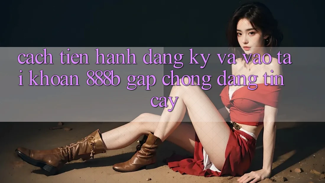 Cách tiến hành đăng ký và vào tài khoản 888b gấp chóng, đáng tin cậy