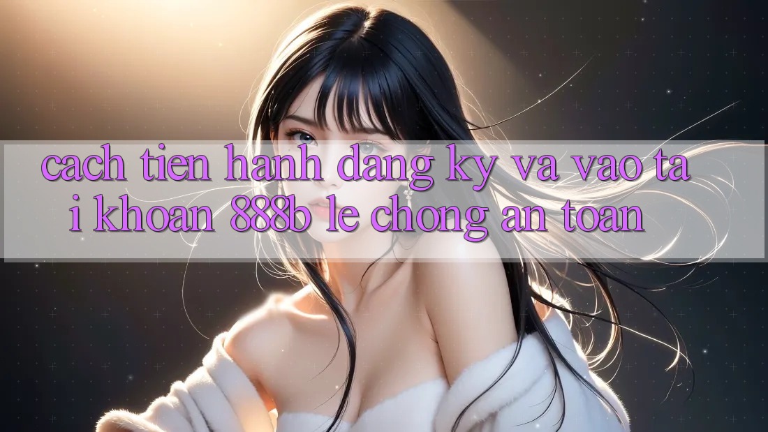 Cách tiến hành đăng ký và vào tài khoản 888b lẹ chóng, an toàn