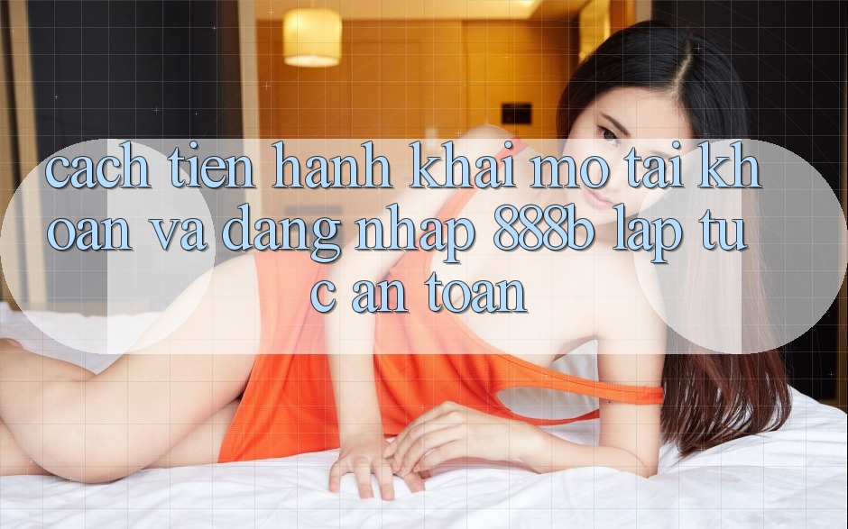 Cách tiến hành khai mở tài khoản và đăng nhập 888b lập tức, an toàn