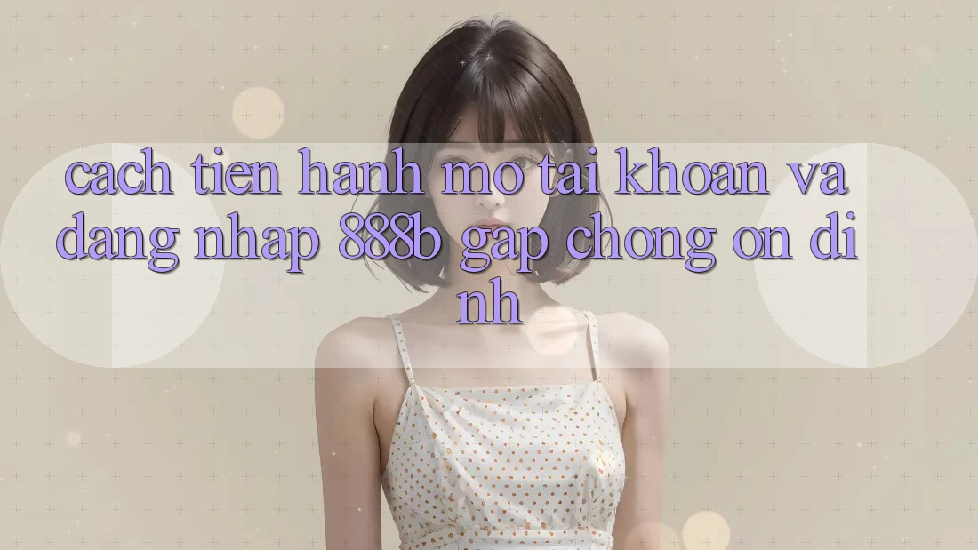 Cách tiến hành mở tài khoản và đăng nhập 888b gấp chóng, ổn định