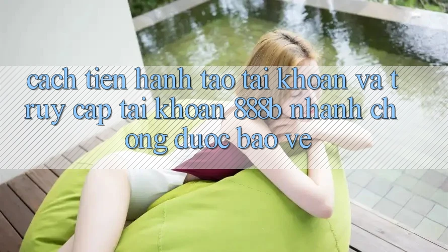 Cách tiến hành tạo tài khoản và truy cập tài khoản 888b nhanh chóng, được bảo vệ