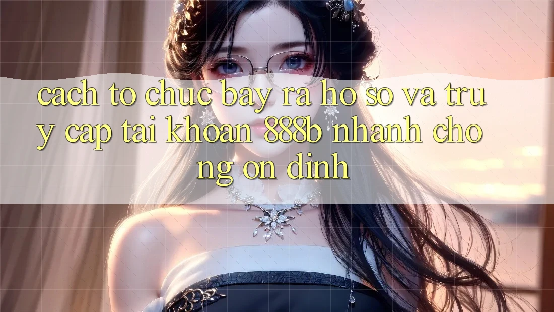 Cách tổ chức bày ra hồ sơ và truy cập tài khoản 888b nhanh chóng, ổn định Cách tổ chức bày ra hồ sơ và truy cập tài khoản 888b nhanh chóng, ổn định