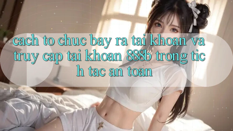 Cách tổ chức bày ra tài khoản và truy cập tài khoản 888b trong tích tắc, an toàn