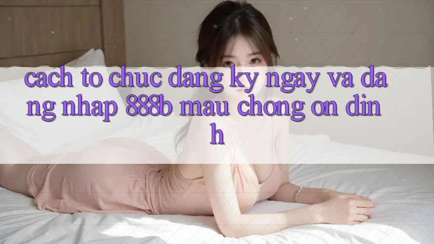 Cách tổ chức đăng ký ngay và đăng nhập 888b mau chóng, ổn định Cách tổ chức đăng ký ngay và đăng nhập 888b mau chóng, ổn định