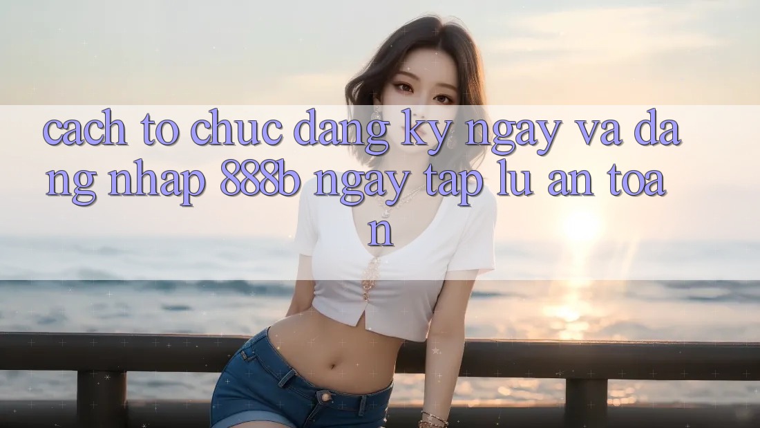 Cách tổ chức đăng ký ngay và đăng nhập 888b ngay tắp lự, an toàn