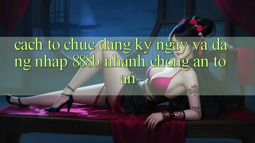 Cách tổ chức đăng ký ngay và đăng nhập 888b nhanh chóng, an toàn