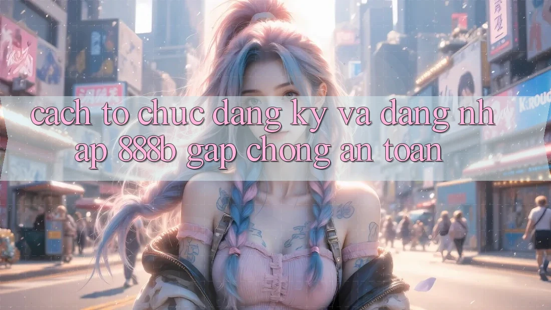 Cách tổ chức đăng ký và đăng nhập 888b gấp chóng, an toàn