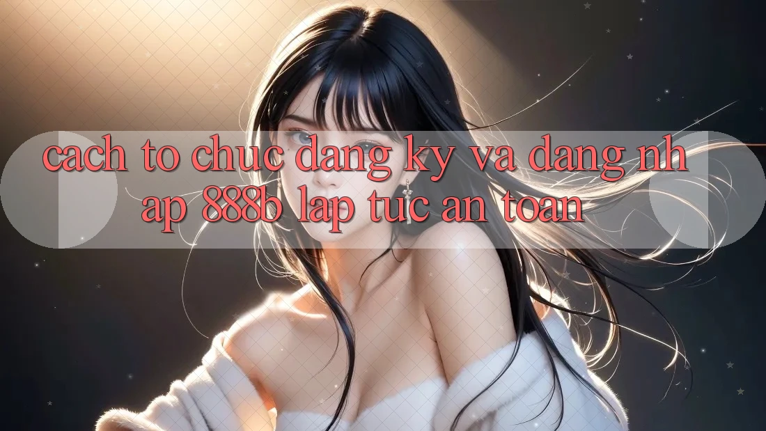 Cách tổ chức đăng ký và đăng nhập 888b lập tức, an toàn