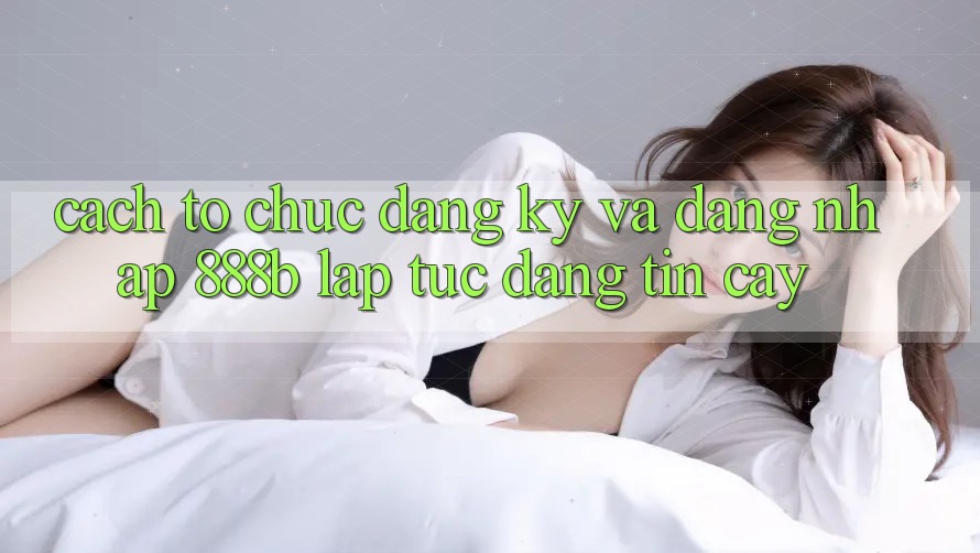 Cách tổ chức đăng ký và đăng nhập 888b lập tức, đáng tin cậy