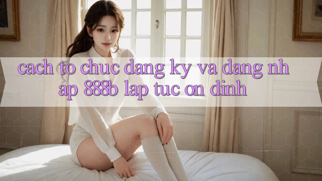 Cách tổ chức đăng ký và đăng nhập 888b lập tức, ổn định