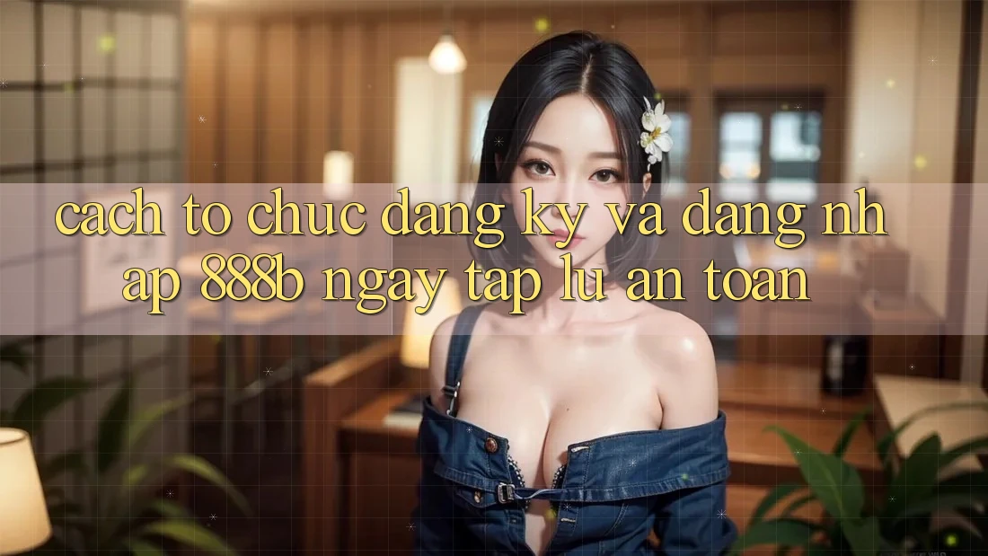 Cách tổ chức đăng ký và đăng nhập 888b ngay tắp lự, an toàn