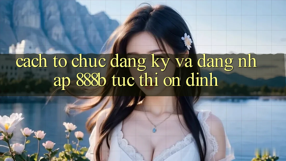 Cách tổ chức đăng ký và đăng nhập 888b tức thì, ổn định Cách tổ chức đăng ký và đăng nhập 888b tức thì, ổn định