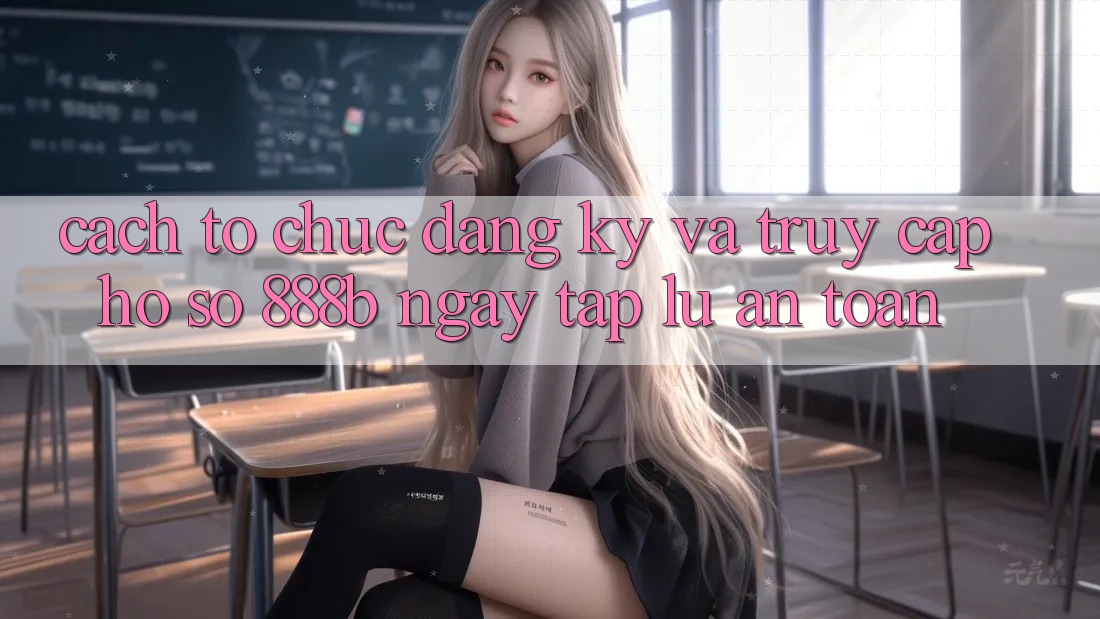 Cách tổ chức đăng ký và truy cập hồ sơ 888b ngay tắp lự, an toàn