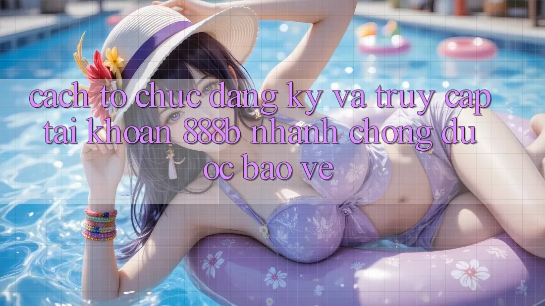 Cách tổ chức đăng ký và truy cập tài khoản 888b nhanh chóng, được bảo vệ