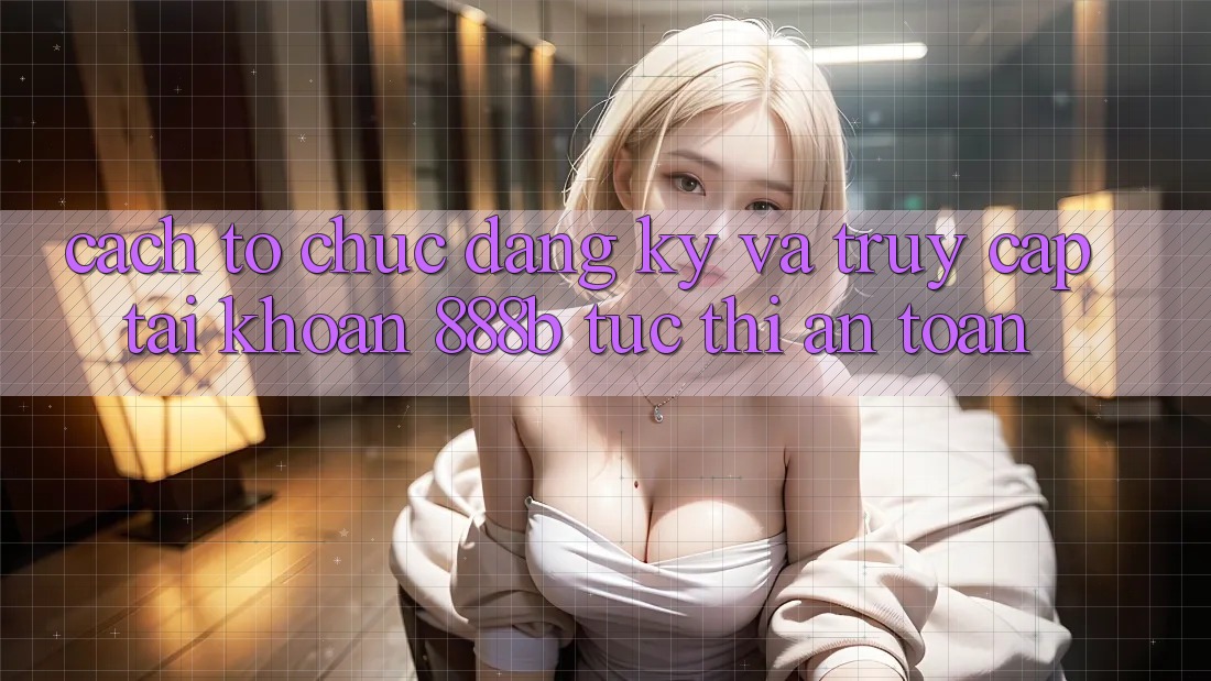 Cách tổ chức đăng ký và truy cập tài khoản 888b tức thì, an toàn