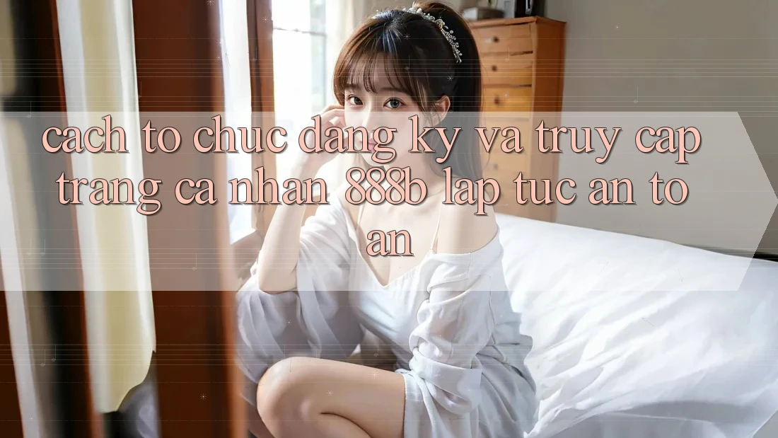 Cách tổ chức đăng ký và truy cập trang cá nhân 888b lập tức, an toàn