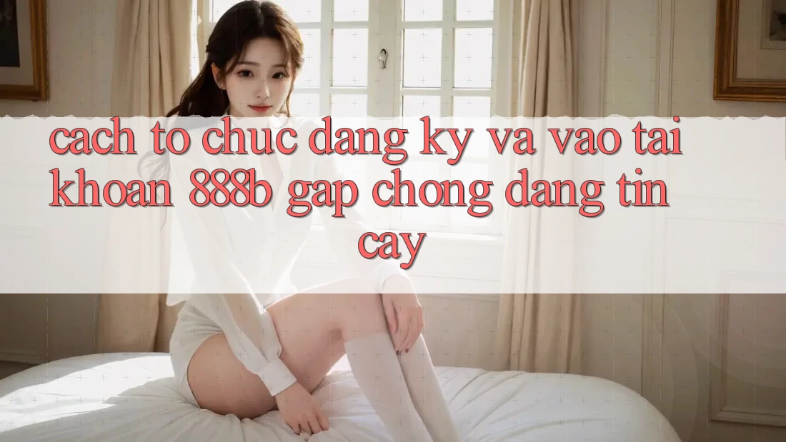 Cách tổ chức đăng ký và vào tài khoản 888b gấp chóng, đáng tin cậy